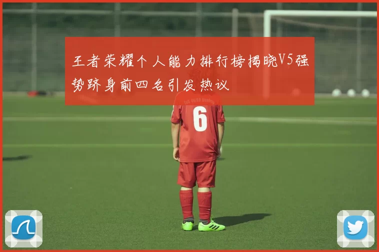 王者荣耀个人能力排行榜揭晓V5强势跻身前四名引发热议