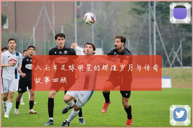 八七年足球明星的辉煌岁月与传奇故事回顾