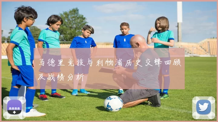 马德里竞技与利物浦历史交锋回顾及战绩分析