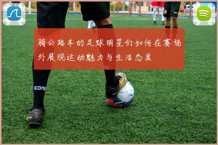 骑公路车的足球明星们如何在赛场外展现运动魅力与生活态度