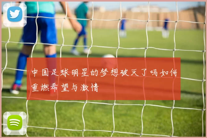 中国足球明星的梦想破灭了吗如何重燃希望与激情