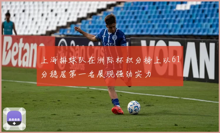 上海排球队在洲际杯积分榜上以61分稳居第一名展现强劲实力