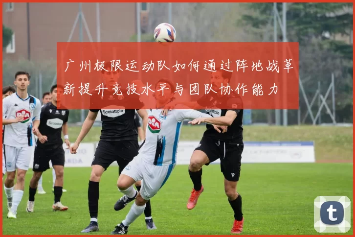 广州极限运动队如何通过阵地战革新提升竞技水平与团队协作能力