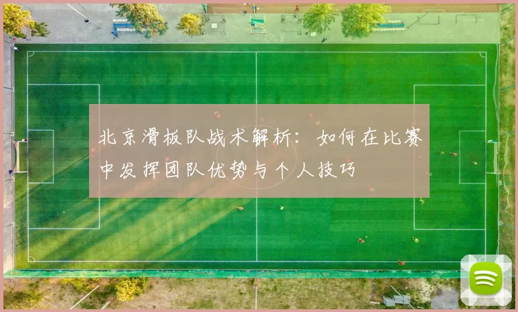 北京滑板队战术解析：如何在比赛中发挥团队优势与个人技巧