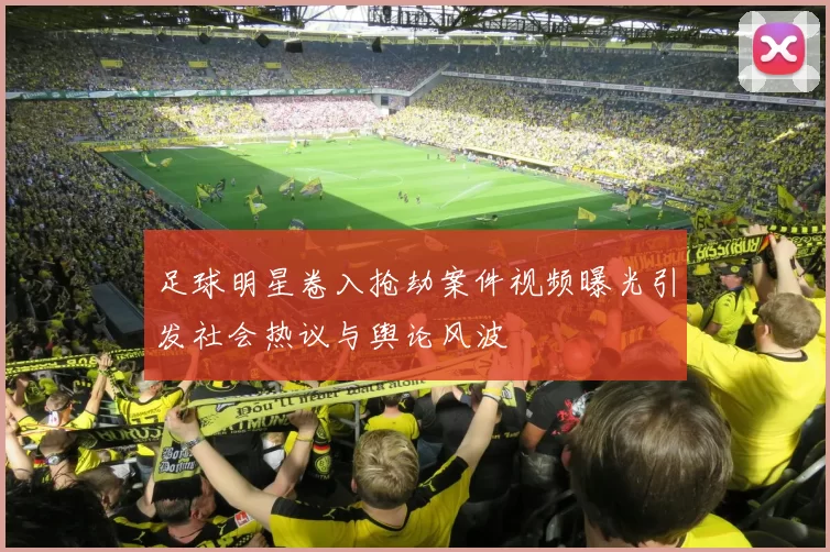 足球明星卷入抢劫案件视频曝光引发社会热议与舆论风波
