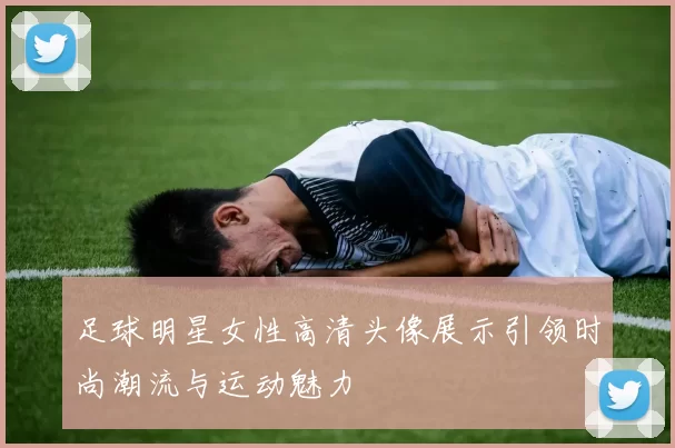 足球明星女性高清头像展示引领时尚潮流与运动魅力