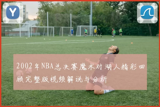 2002年NBA总决赛魔术对湖人精彩回顾完整版视频解说与分析