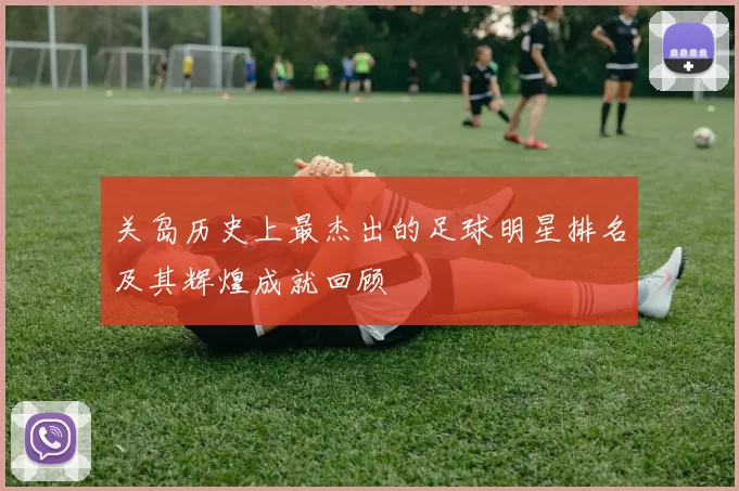 关岛历史上最杰出的足球明星排名及其辉煌成就回顾