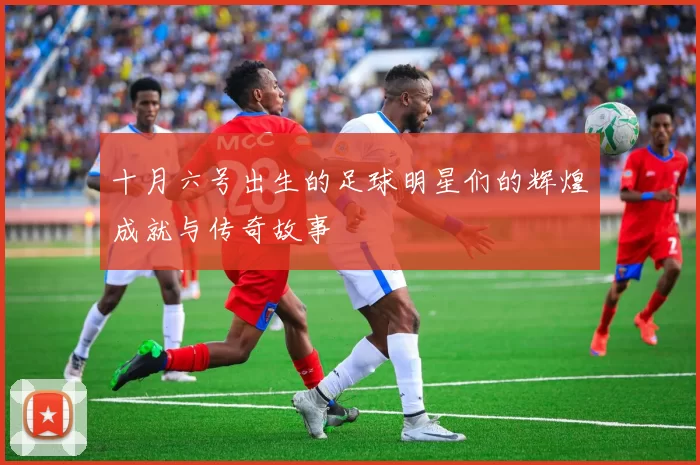 十月六号出生的足球明星们的辉煌成就与传奇故事