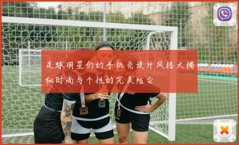 足球明星们的手机壳设计风格大揭秘时尚与个性的完美结合