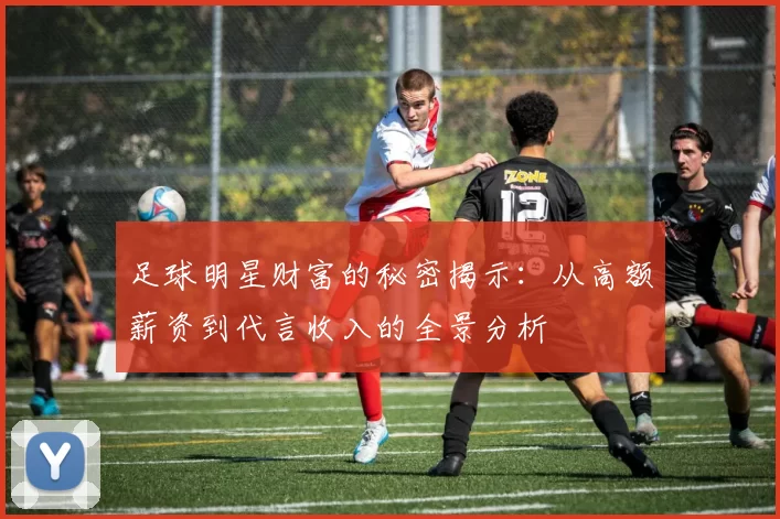 足球明星财富的秘密揭示：从高额薪资到代言收入的全景分析