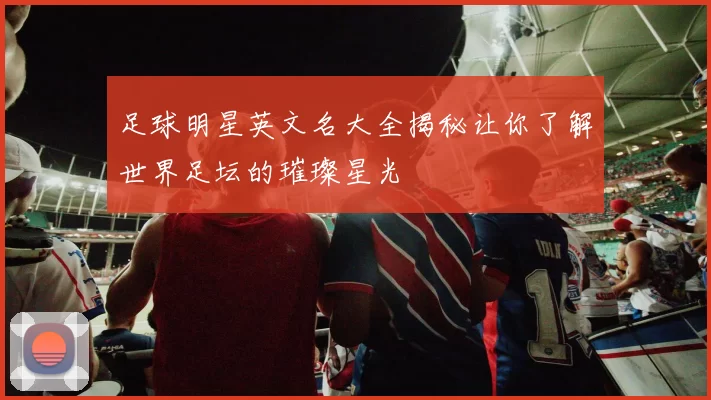 足球明星英文名大全揭秘让你了解世界足坛的璀璨星光