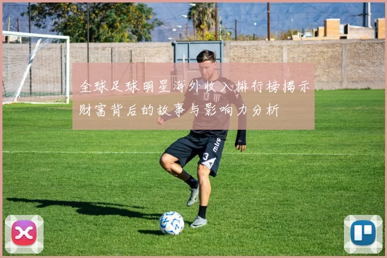 全球足球明星海外收入排行榜揭示财富背后的故事与影响力分析