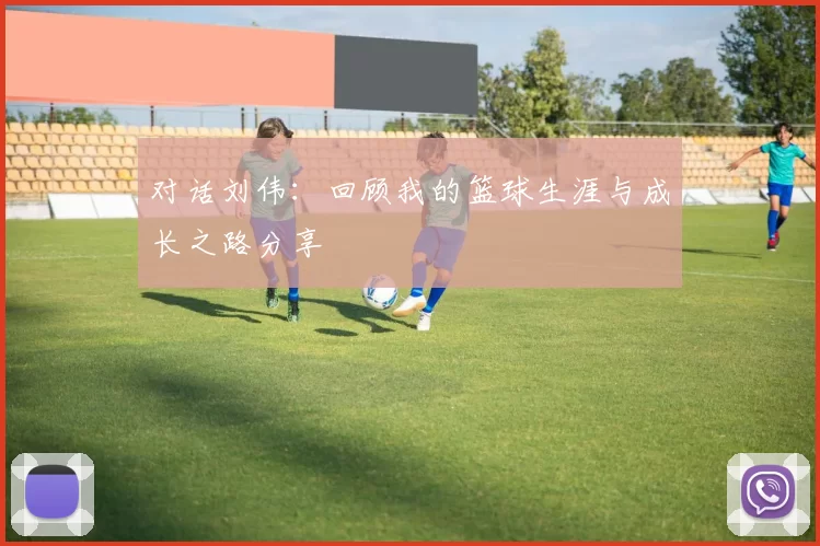 对话刘伟：回顾我的篮球生涯与成长之路分享