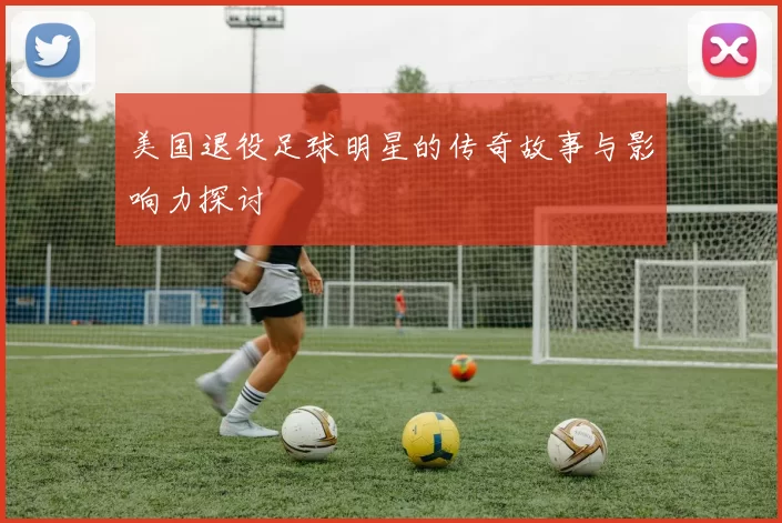 美国退役足球明星的传奇故事与影响力探讨