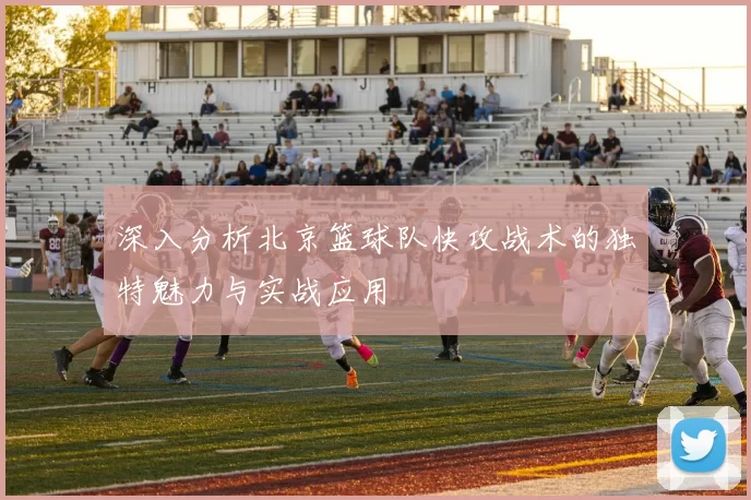 深入分析北京篮球队快攻战术的独特魅力与实战应用