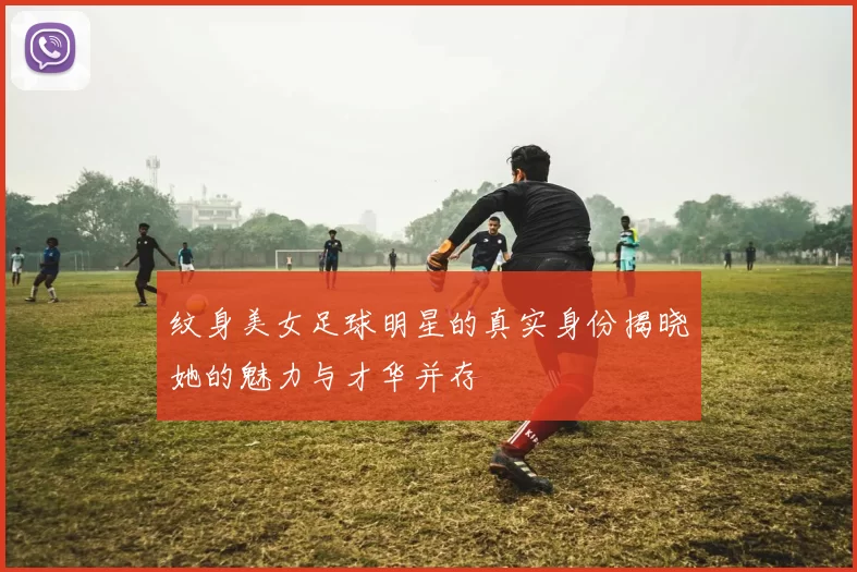 纹身美女足球明星的真实身份揭晓她的魅力与才华并存