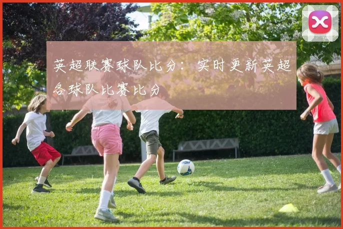 英超联赛球队比分：实时更新英超各球队比赛比分