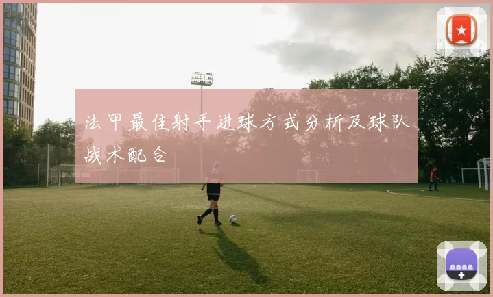 法甲最佳射手进球方式分析及球队战术配合