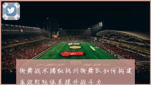 街舞战术揭秘杭州街舞队如何构建高效盯防体系提升战斗力