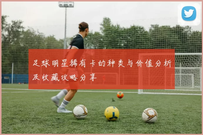 足球明星稀有卡的种类与价值分析及收藏攻略分享