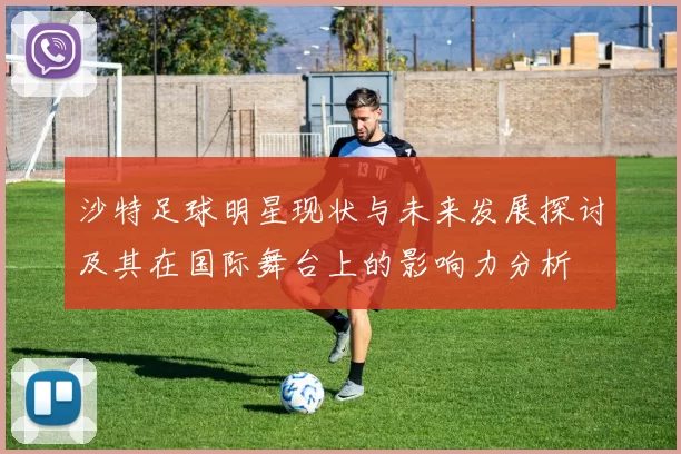 沙特足球明星现状与未来发展探讨及其在国际舞台上的影响力分析