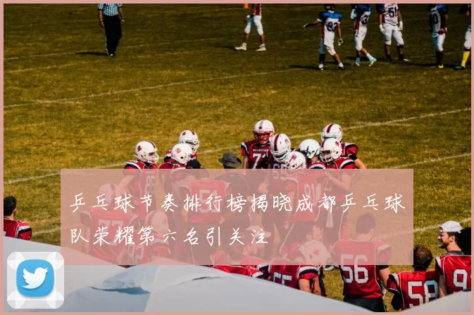 乒乓球节奏排行榜揭晓成都乒乓球队荣耀第六名引关注