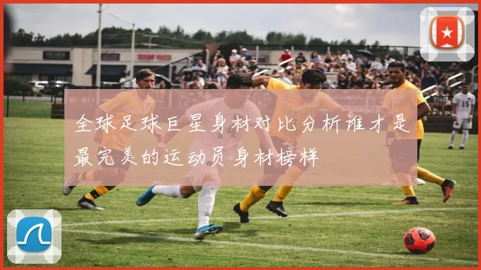 全球足球巨星身材对比分析谁才是最完美的运动员身材榜样