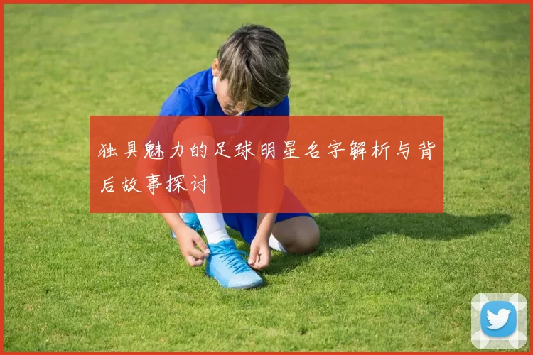 独具魅力的足球明星名字解析与背后故事探讨