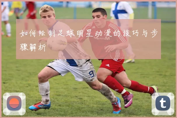如何绘制足球明星动漫的技巧与步骤解析