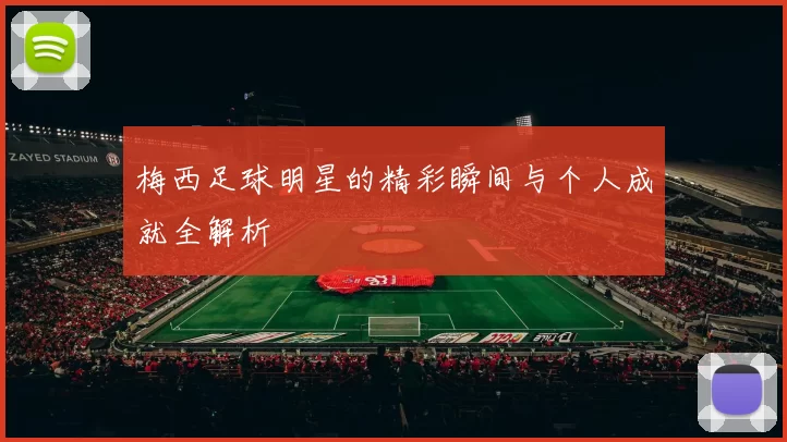 梅西足球明星的精彩瞬间与个人成就全解析