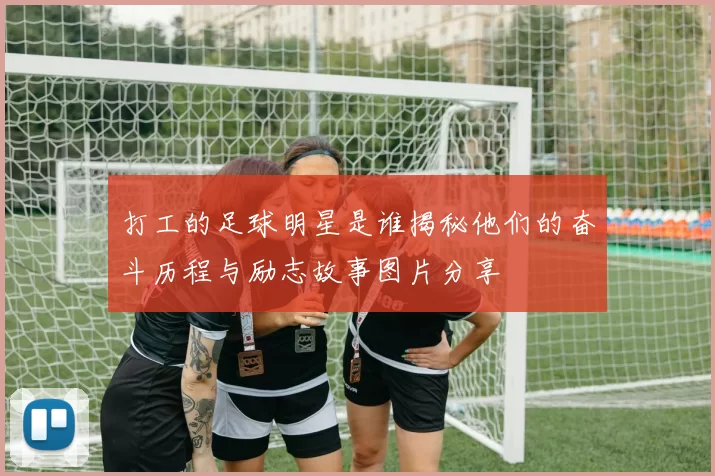 打工的足球明星是谁揭秘他们的奋斗历程与励志故事图片分享