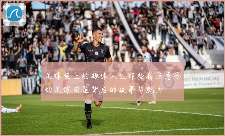 足球场上的趣味人生那些有点意思的足球明星背后的故事与魅力
