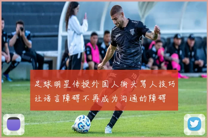 足球明星传授外国人街头骂人技巧让语言障碍不再成为沟通的障碍