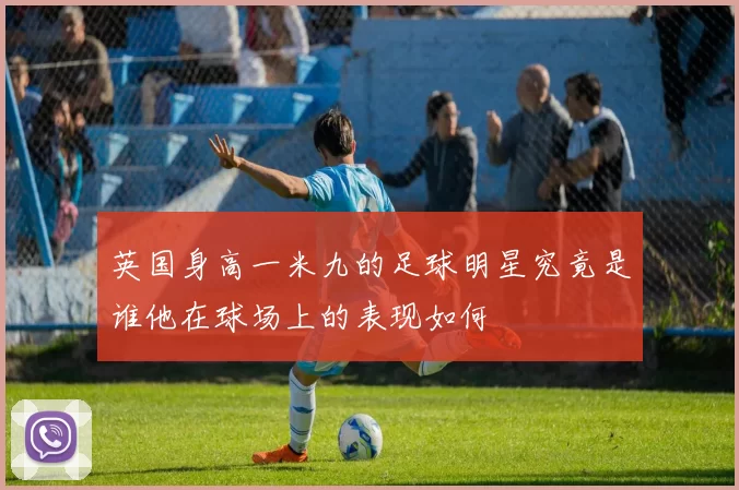 英国身高一米九的足球明星究竟是谁他在球场上的表现如何