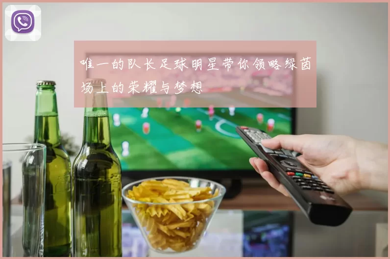 唯一的队长足球明星带你领略绿茵场上的荣耀与梦想