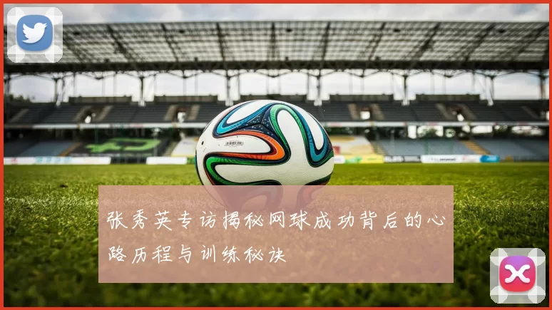 张秀英专访揭秘网球成功背后的心路历程与训练秘诀