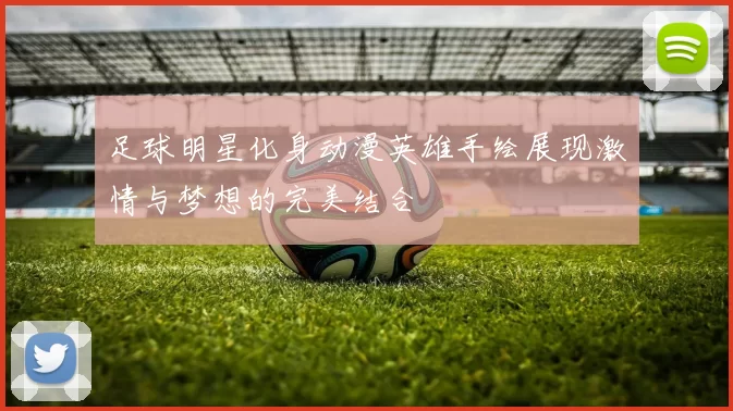 足球明星化身动漫英雄手绘展现激情与梦想的完美结合