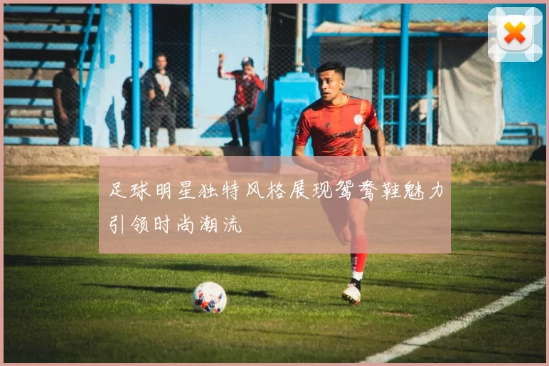 足球明星独特风格展现鸳鸯鞋魅力引领时尚潮流