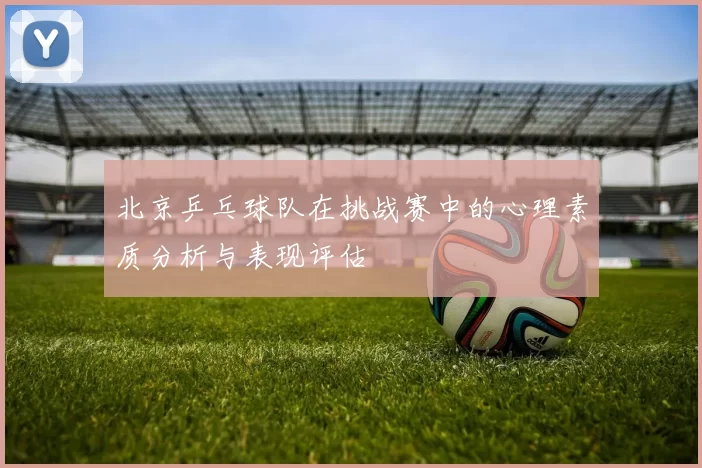 北京乒乓球队在挑战赛中的心理素质分析与表现评估