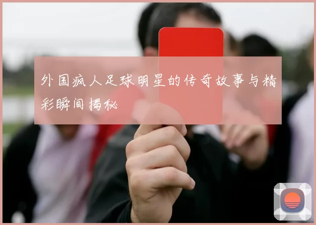 外国疯人足球明星的传奇故事与精彩瞬间揭秘