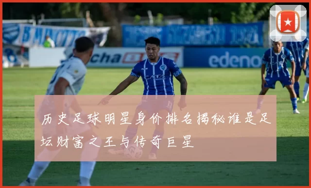 历史足球明星身价排名揭秘谁是足坛财富之王与传奇巨星