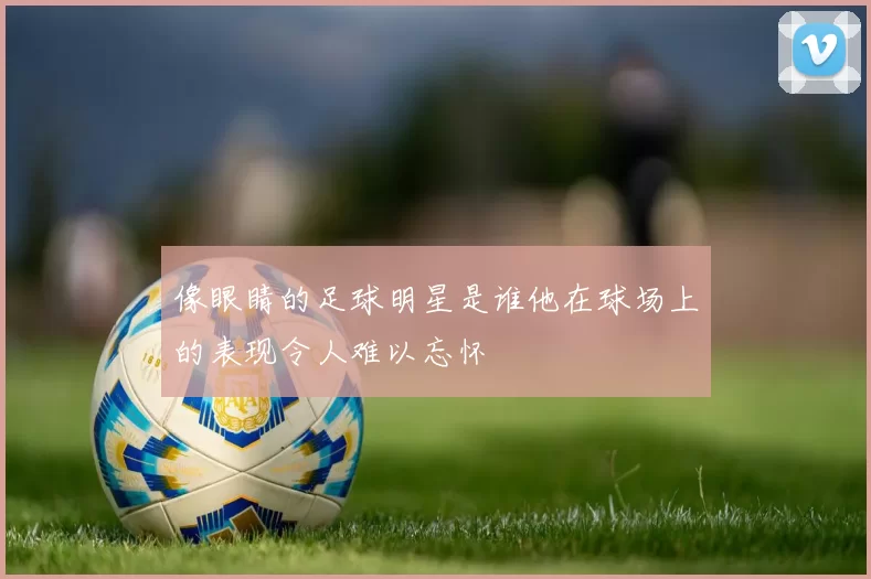 像眼睛的足球明星是谁他在球场上的表现令人难以忘怀