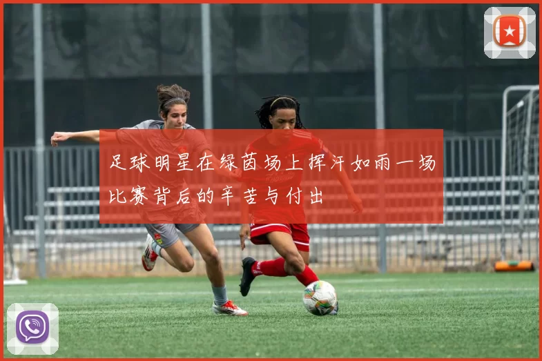 足球明星在绿茵场上挥汗如雨一场比赛背后的辛苦与付出