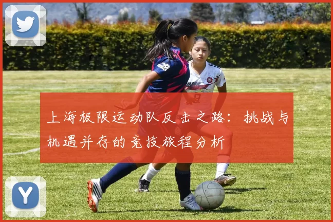 上海极限运动队反击之路：挑战与机遇并存的竞技旅程分析