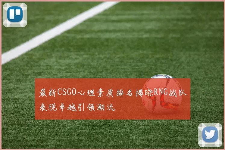最新CSGO心理素质排名揭晓RNG战队表现卓越引领潮流