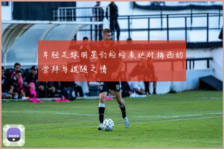 年轻足球明星们纷纷表达对梅西的崇拜与追随之情