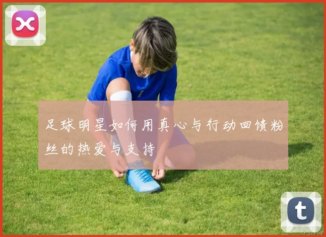 足球明星如何用真心与行动回馈粉丝的热爱与支持