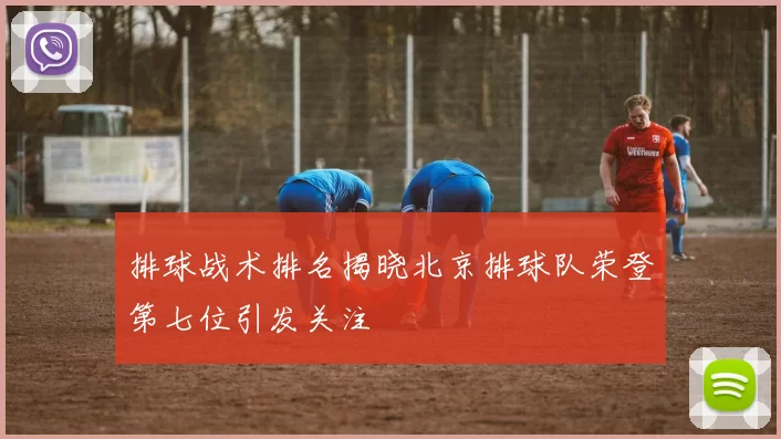 排球战术排名揭晓北京排球队荣登第七位引发关注