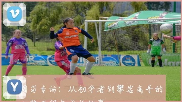 周芳专访：从初学者到攀岩高手的心路历程与成长故事